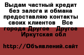 Выдам частный кредит без залога и обмана предоставляю контакты своих клиентов - Все города Другое » Другое   . Иркутская обл.